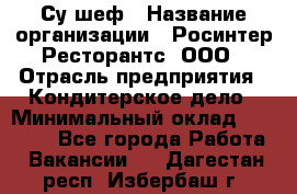 Су-шеф › Название организации ­ Росинтер Ресторантс, ООО › Отрасль предприятия ­ Кондитерское дело › Минимальный оклад ­ 53 000 - Все города Работа » Вакансии   . Дагестан респ.,Избербаш г.